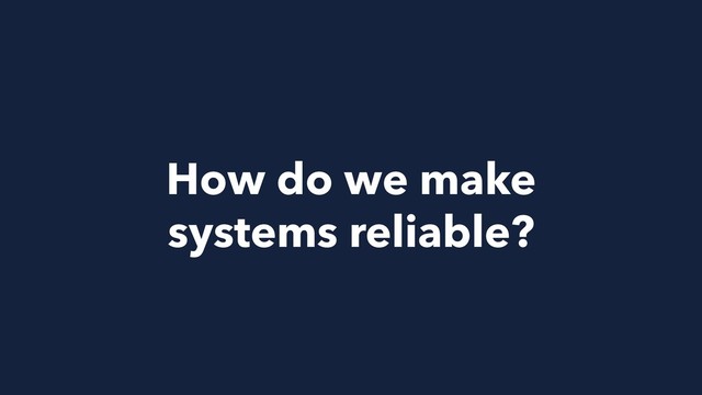 How do we make
systems reliable?
