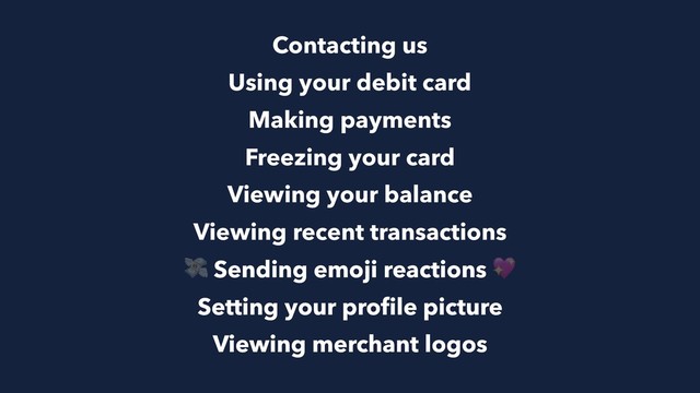 Contacting us
Using your debit card
Making payments
Freezing your card  
Viewing your balance
Viewing recent transactions
Sending emoji reactions
Setting your proﬁle picture
Viewing merchant logos
 
