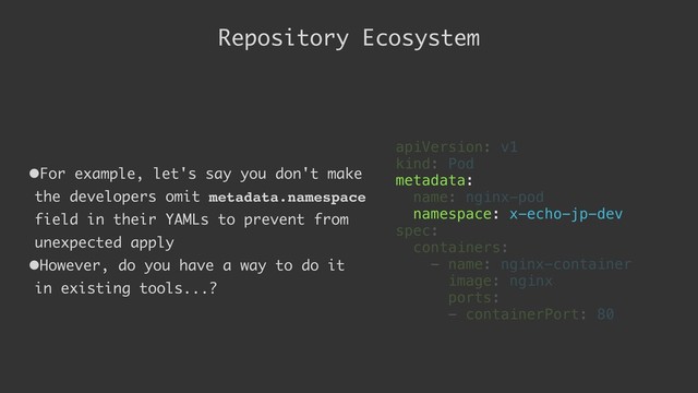Repository Ecosystem
•For example, let's say you don't make
the developers omit metadata.namespace
field in their YAMLs to prevent from
unexpected apply
•However, do you have a way to do it
in existing tools...?
apiVersion: v1
kind: Pod
metadata:
name: nginx-pod
namespace: x-echo-jp-dev
spec:
containers:
- name: nginx-container
image: nginx
ports:
- containerPort: 80
metadata:
namespace: x-echo-jp-dev
