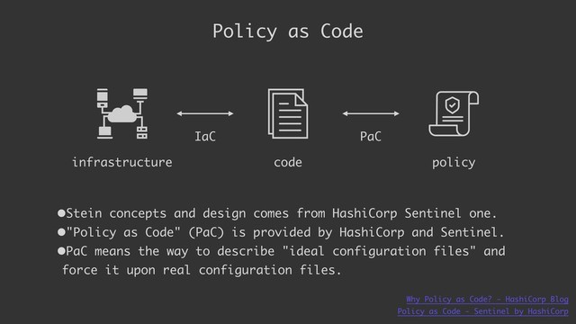 •Stein concepts and design comes from HashiCorp Sentinel one.
•"Policy as Code" (PaC) is provided by HashiCorp and Sentinel.
•PaC means the way to describe "ideal configuration files" and
force it upon real configuration files.
Policy as Code
infrastructure code policy
IaC PaC
Policy as Code - Sentinel by HashiCorp
Why Policy as Code? - HashiCorp Blog
