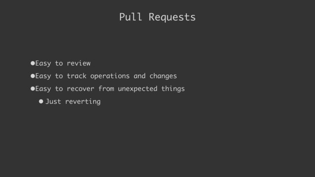 Pull Requests
•Easy to review
•Easy to track operations and changes
•Easy to recover from unexpected things
• Just reverting
