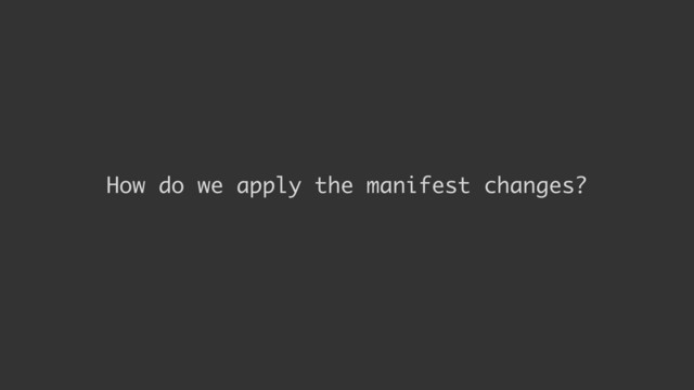 How do we apply the manifest changes?
