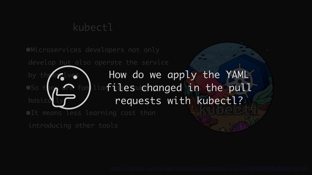 kubectl
https://groups.google.com/forum/#!msg/kubernetes-sig-cli/M6t40JP6n0g/U6Snz-bsFQAJ
•Microservices developers not only
develop but also operate the service
by themselves
•So they are familiar with kubectl
basically
•It means less learning cost than
introducing other tools
How do we apply the YAML
files changed in the pull
requests with kubectl?
