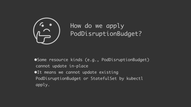 How do we apply
PodDisruptionBudget?
•Some resource kinds (e.g., PodDisruptionBudget)
cannot update in-place
•It means we cannot update existing
PodDisruptionBudget or StatefulSet by kubectl
apply.
