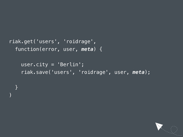 riak.get('users', 'roidrage',
function(error, user, meta) {
user.city = 'Berlin';
riak.save('users', 'roidrage', user, meta);
}
)
