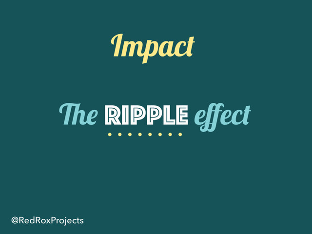Impact
@RedRoxProjects
The Ripple eﬀect
