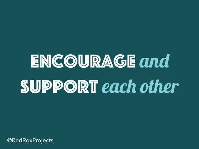Encourage and
support each other
@RedRoxProjects
