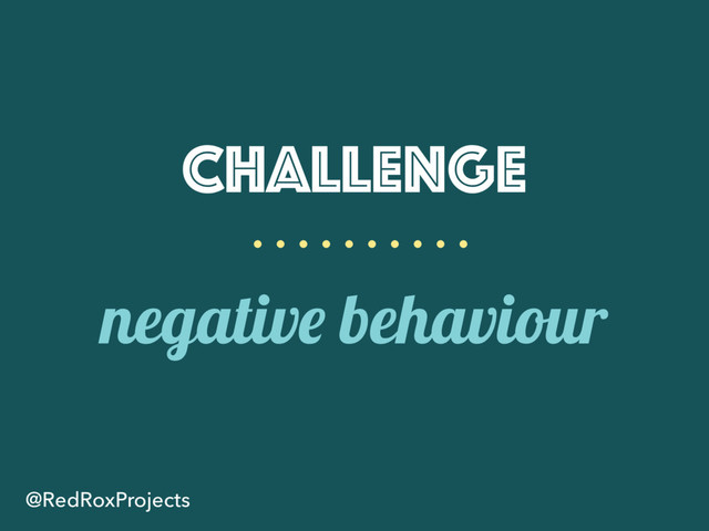 Challenge
negative behaviour
@RedRoxProjects
