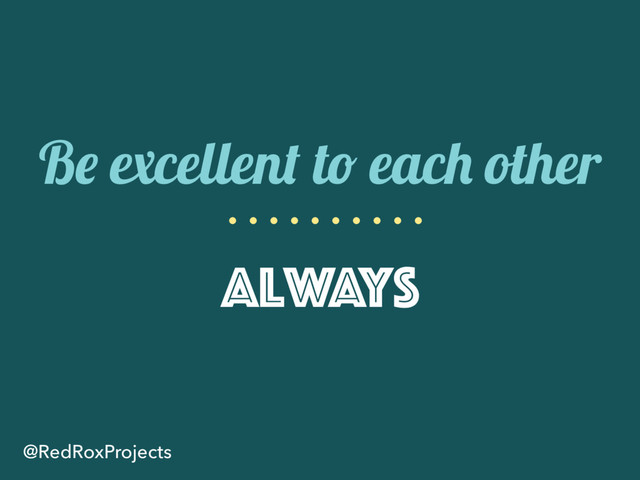 Be excellent to each other
Always
@RedRoxProjects
