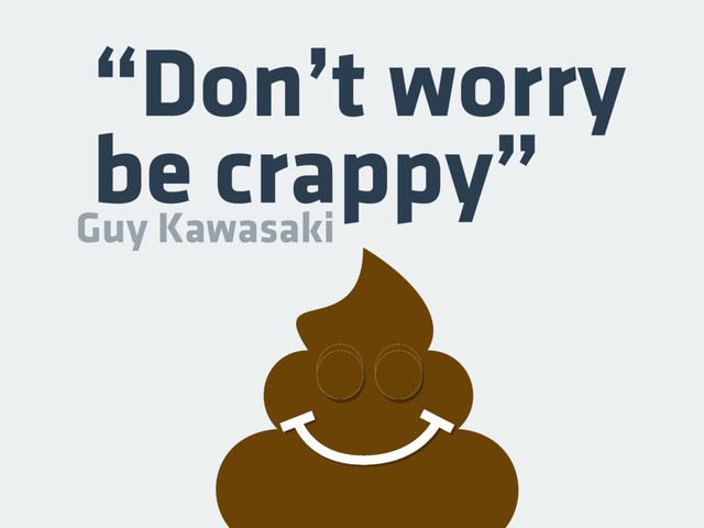 “Don’t worry
be crappy”
Guy Kawasaki
