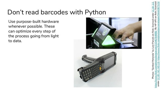 Don’t read barcodes with Python
Use purpose-built hardware
whenever possible. These
can optimize every step of
the process going from light
to data.
Photos: “Symbol Motorola” by Lost Parcels on flickr, licensed under CC BY 2.0,
https://www.flickr.com/photos/lostparcels/31046764866/. By HP APJ on flickr, licensed
under CC BY-NC-ND 2.0, https://www.flickr.com/photos/personalagain/5444387315/
