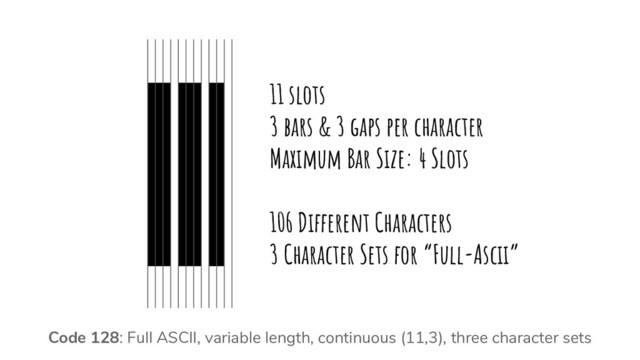11 slots
3 bars & 3 gaps per character
Maximum Bar Size: 4 Slots
106 Different Characters
3 Character Sets for “Full-Ascii”
Code 128: Full ASCII, variable length, continuous (11,3), three character sets
