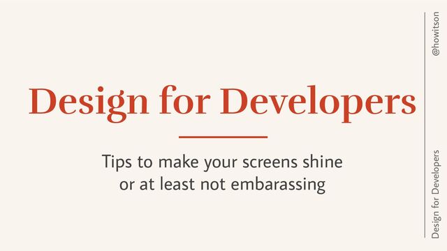 @howitson
Design for Developers
Design for Developers
Tips to make your screens shine
or at least not embarassing
