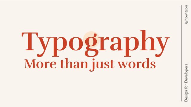 Typography
@howitson
Design for Developers
More than just words

