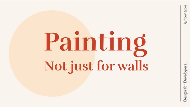 Not just for walls
@howitson
Design for Developers
Painting

