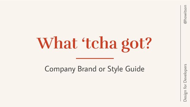 @howitson
Design for Developers
What ‘tcha got?
Company Brand or Style Guide
