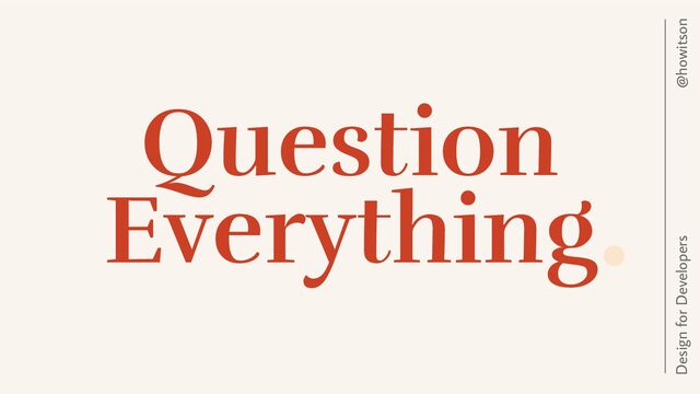 Question
Everything
@howitson
Design for Developers
