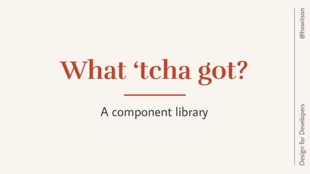 @howitson
Design for Developers
What ‘tcha got?
A component library
