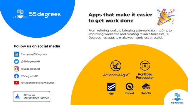 @everydaykanban | @55degreesAB
Follow us on social media
/company/55degrees
@55degreesAB
@55degreesAB
/55degreesAB
/c/ActionableAgileAnalytics
Apps that make it easier
to get work done
🎉
From re
fi
ning work, to bringing external data into Jira, to
improving work
fl
ows and creating reliable forecasts, 55
Degrees has apps to make your work less stressful.
