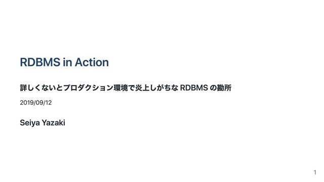 RDBMS in Action
詳しくないとプロダクション環境で炎上しがちな RDBMS の勘所
2019/09/12
Seiya Yazaki
1
