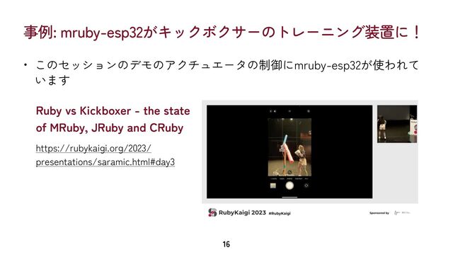 事例: mruby-esp32がキックボクサーのトレーニング装置に！
• このセッションのデモのアクチュエータの制御にmruby-esp32が使われて
います
16
Ruby vs Kickboxer - the state
of MRuby, JRuby and CRuby
https://rubykaigi.org/2023/
presentations/saramic.html#day3
