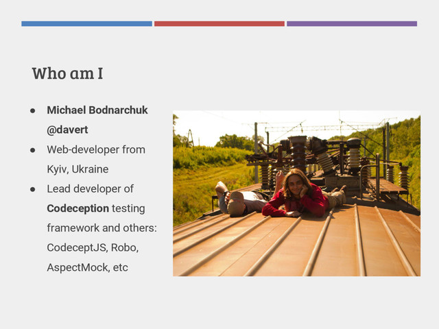 Who am I
● Michael Bodnarchuk
@davert
● Web-developer from
Kyiv, Ukraine
● Lead developer of
Codeception testing
framework and others:
CodeceptJS, Robo,
AspectMock, etc
