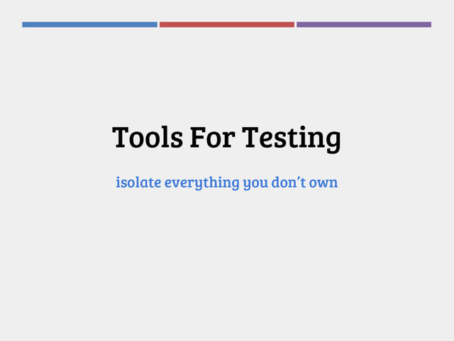 Tools For Testing
isolate everything you don’t own
