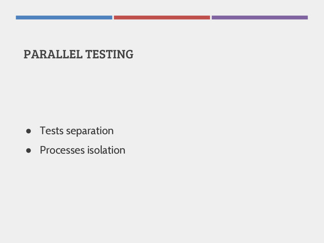 PARALLEL TESTING
● Tests separation
● Processes isolation
