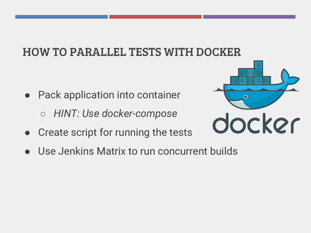 HOW TO PARALLEL TESTS WITH DOCKER
● Pack application into container
○ HINT: Use docker-compose
● Create script for running the tests
● Use Jenkins Matrix to run concurrent builds
