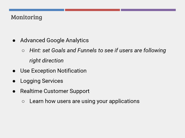 Monitoring
● Advanced Google Analytics
○ Hint: set Goals and Funnels to see if users are following
right direction
● Use Exception Notification
● Logging Services
● Realtime Customer Support
○ Learn how users are using your applications
