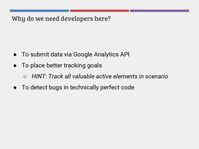 Why do we need developers here?
● To submit data via Google Analytics API
● To place better tracking goals
○ HINT: Track all valuable active elements in scenario
● To detect bugs in technically perfect code
