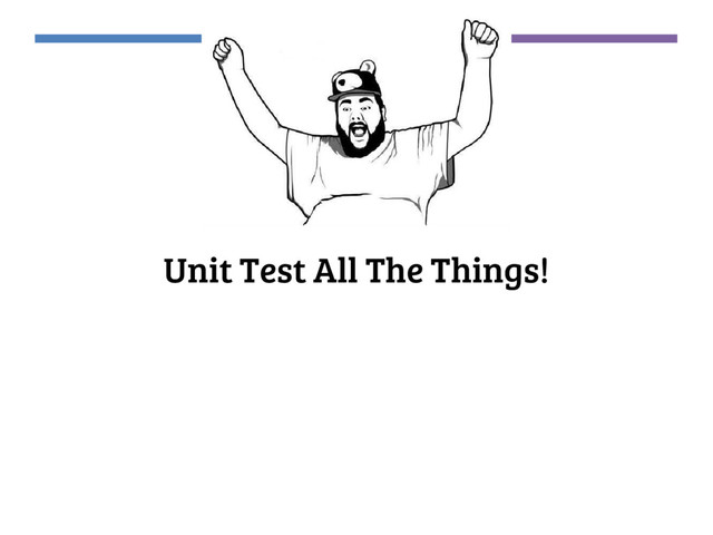 Unit Test All The Things!

