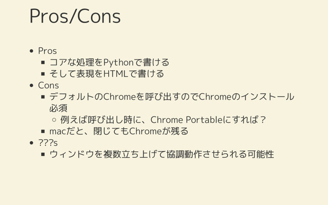 Pros
コアな処理をPythonで書ける
そして表現をHTMLで書ける
Cons
デフォルトのChromeを呼び出すのでChromeのインストール
必須
例えば呼び出し時に、Chrome Portableにすれば？
macだと、閉じてもChromeが残る
???s
ウィンドウを複数立ち上げて協調動作させられる可能性
Pros/Cons
