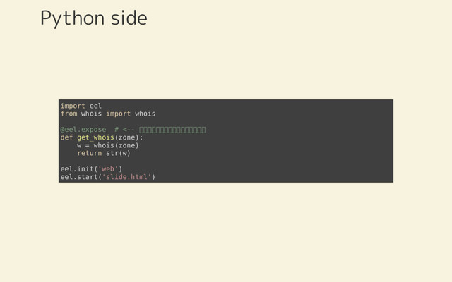 Python side
import eel
from whois import whois
@eel.expose # <--
def get_whois(zone):
w = whois(zone)
return str(w)
eel.init('web')
eel.start('slide.html')
