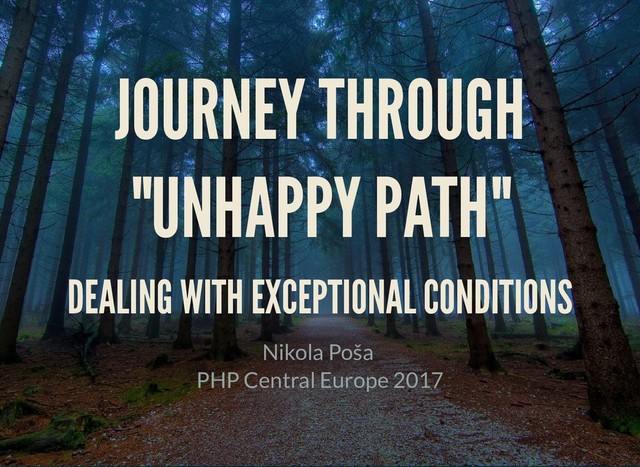JOURNEY THROUGH
JOURNEY THROUGH
"UNHAPPY PATH"
"UNHAPPY PATH"
DEALING WITH EXCEPTIONAL CONDITIONS
DEALING WITH EXCEPTIONAL CONDITIONS
Nikola Poša
PHP Central Europe 2017
