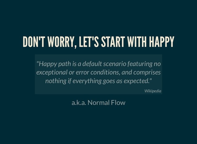 DON'T WORRY, LET'S START WITH HAPPY
DON'T WORRY, LET'S START WITH HAPPY
a.k.a. Normal Flow
"Happy path is a default scenario featuring no
exceptional or error conditions, and comprises
nothing if everything goes as expected."
Wikipedia
