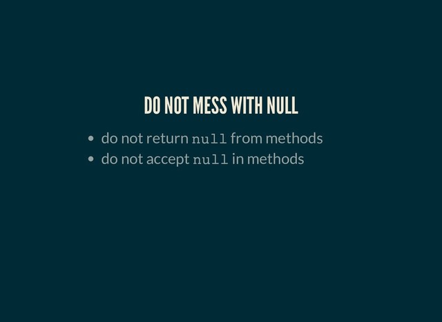 DO NOT MESS WITH NULL
DO NOT MESS WITH NULL
do not return null from methods
do not accept null in methods
