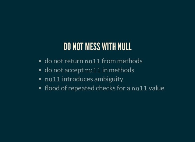 DO NOT MESS WITH NULL
DO NOT MESS WITH NULL
do not return null from methods
do not accept null in methods
null introduces ambiguity
ood of repeated checks for a null value
