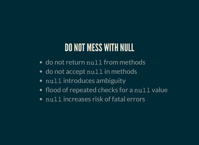 DO NOT MESS WITH NULL
DO NOT MESS WITH NULL
do not return null from methods
do not accept null in methods
null introduces ambiguity
ood of repeated checks for a null value
null increases risk of fatal errors
