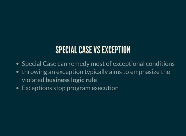 SPECIAL CASE VS EXCEPTION
SPECIAL CASE VS EXCEPTION
Special Case can remedy most of exceptional conditions
throwing an exception typically aims to emphasize the
violated business logic rule
Exceptions stop program execution
