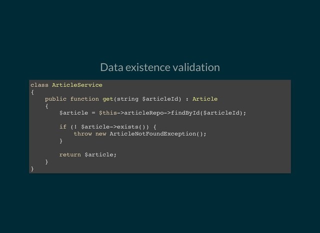 Data existence validation
class ArticleService
{
public function get(string $articleId) : Article
{
$article = $this->articleRepo->findById($articleId);
if (! $article->exists()) {
throw new ArticleNotFoundException();
}
return $article;
}
}
