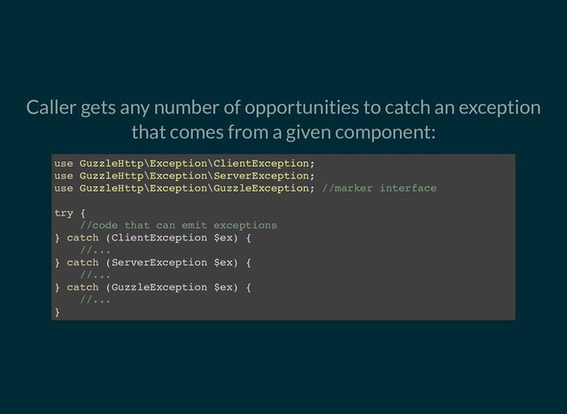 Caller gets any number of opportunities to catch an exception
that comes from a given component:
use GuzzleHttp\Exception\ClientException;
use GuzzleHttp\Exception\ServerException;
use GuzzleHttp\Exception\GuzzleException; //marker interface
try {
//code that can emit exceptions
} catch (ClientException $ex) {
//...
} catch (ServerException $ex) {
//...
} catch (GuzzleException $ex) {
//...
}

