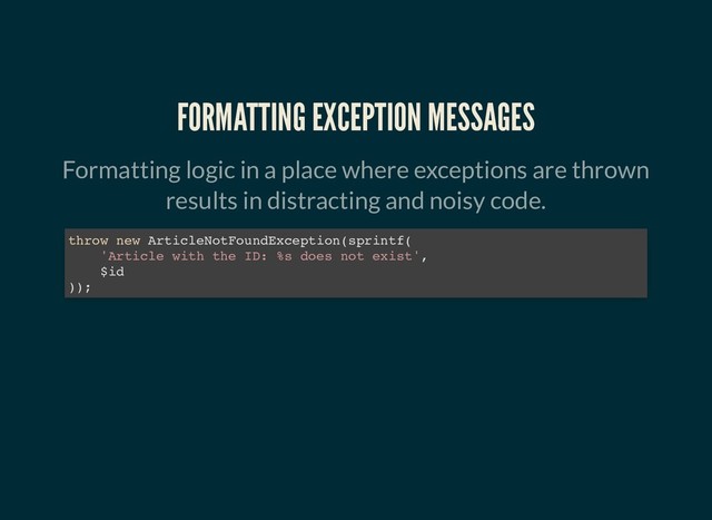 FORMATTING EXCEPTION MESSAGES
FORMATTING EXCEPTION MESSAGES
Formatting logic in a place where exceptions are thrown
results in distracting and noisy code.
throw new ArticleNotFoundException(sprintf(
'Article with the ID: %s does not exist',
$id
));
