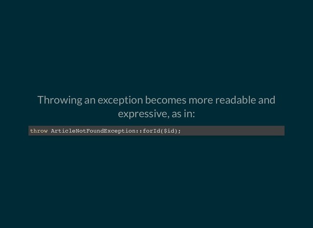 Throwing an exception becomes more readable and
expressive, as in:
throw ArticleNotFoundException::forId($id);
