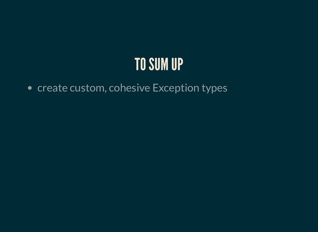 TO SUM UP
TO SUM UP
create custom, cohesive Exception types
