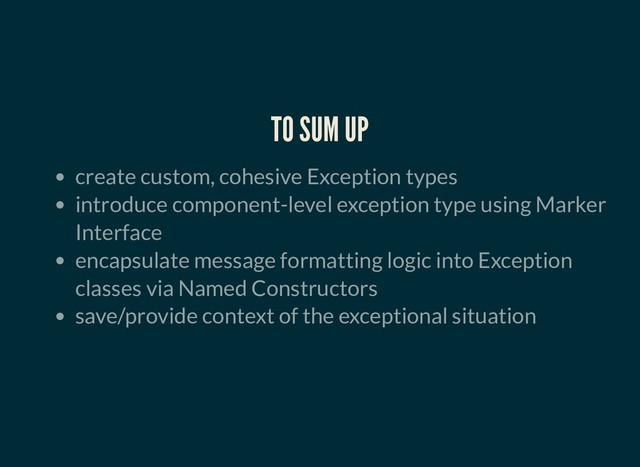 TO SUM UP
TO SUM UP
create custom, cohesive Exception types
introduce component-level exception type using Marker
Interface
encapsulate message formatting logic into Exception
classes via Named Constructors
save/provide context of the exceptional situation
