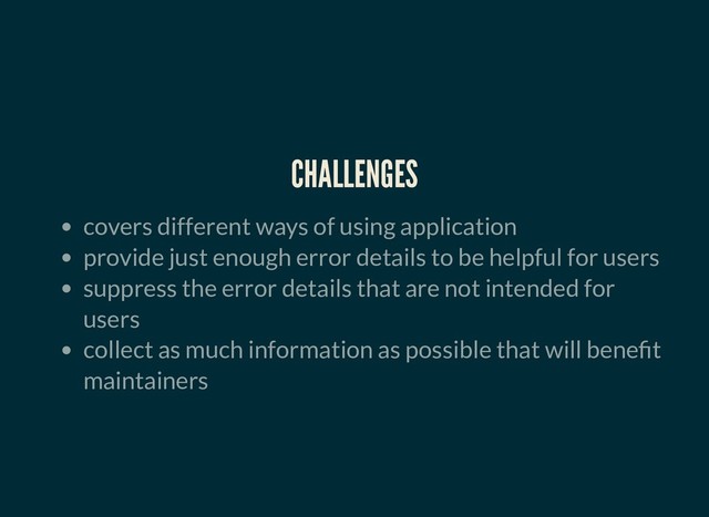 CHALLENGES
CHALLENGES
covers different ways of using application
provide just enough error details to be helpful for users
suppress the error details that are not intended for
users
collect as much information as possible that will bene t
maintainers
