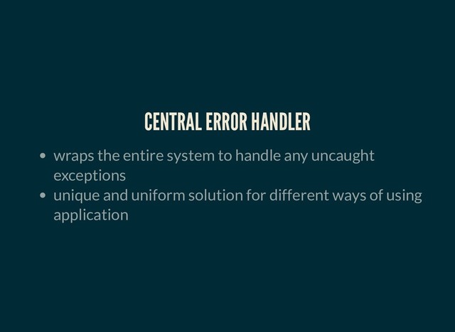 CENTRAL ERROR HANDLER
CENTRAL ERROR HANDLER
wraps the entire system to handle any uncaught
exceptions
unique and uniform solution for different ways of using
application
