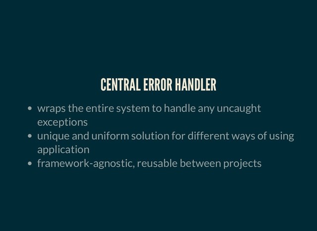 CENTRAL ERROR HANDLER
CENTRAL ERROR HANDLER
wraps the entire system to handle any uncaught
exceptions
unique and uniform solution for different ways of using
application
framework-agnostic, reusable between projects
