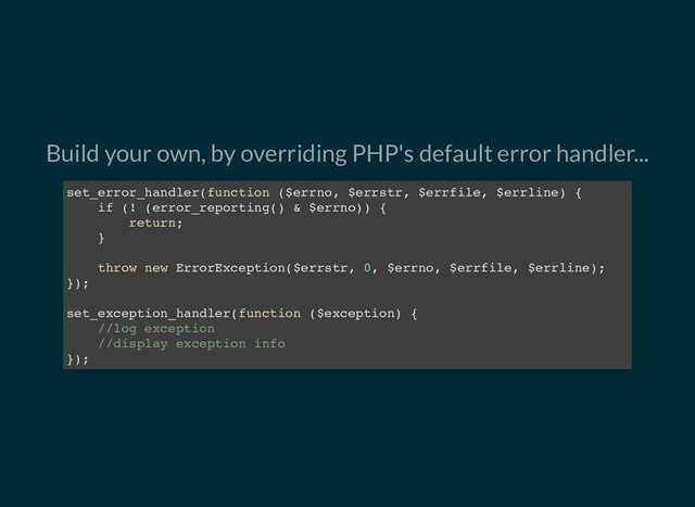 Build your own, by overriding PHP's default error handler...
set_error_handler(function ($errno, $errstr, $errfile, $errline) {
if (! (error_reporting() & $errno)) {
return;
}
throw new ErrorException($errstr, 0, $errno, $errfile, $errline);
});
set_exception_handler(function ($exception) {
//log exception
//display exception info
});
